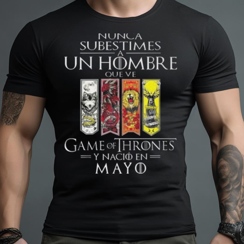Nunca Subestimes A Un Hombre Que Ve Game Of Thrones Y Nacio En Mayo Shirt