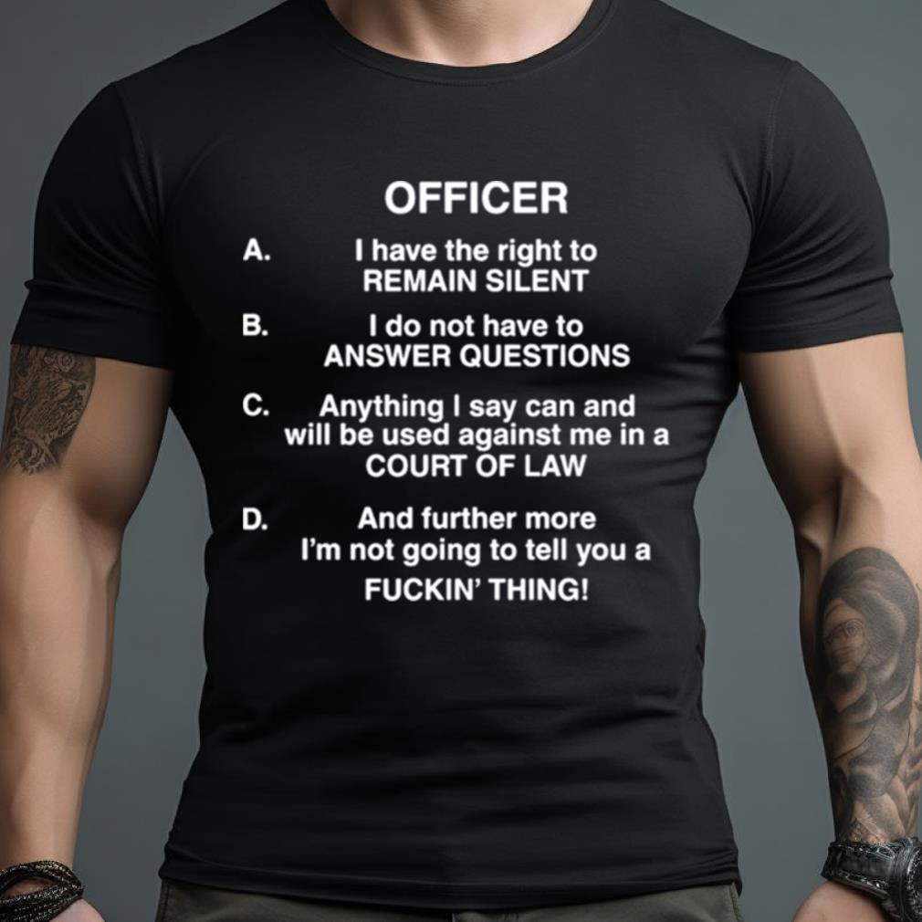 Officer I Have The Right To Remain Silent I Do Not Have To Answer Questions Shirt