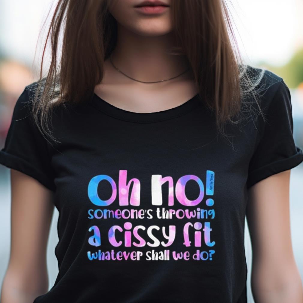 Oh No Someones'S Throwing A Cissy Fit Whatever Shall We Do Shirt Oh No Someones'S Throwing A Cissy Fit Whatever Shall We Do Shirt