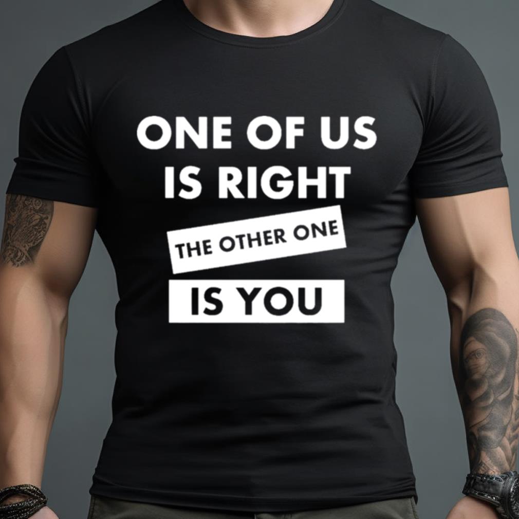 One Of Us Is Right The Other One Is You Shirt