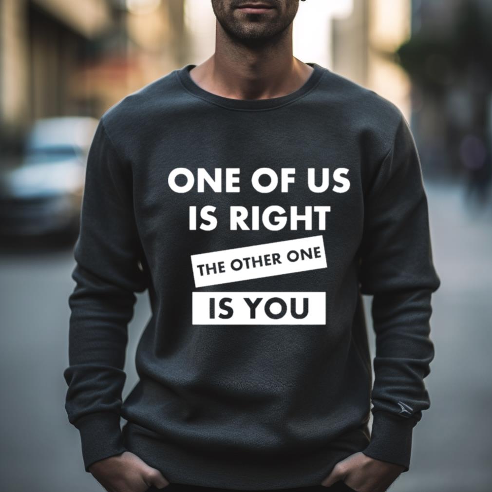 One Of Us Is Right The Other One Is You Shirt
