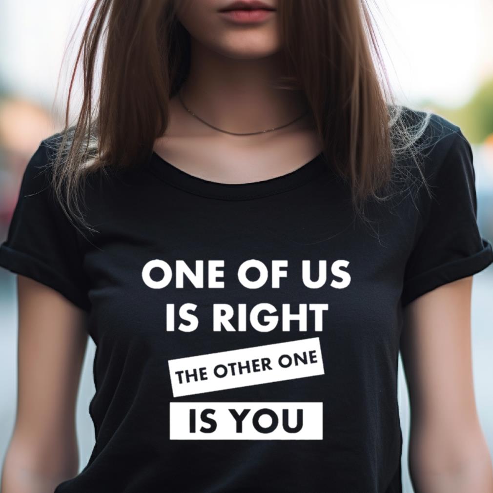 One Of Us Is Right The Other One Is You Shirt One Of Us Is Right The Other One Is You Shirt