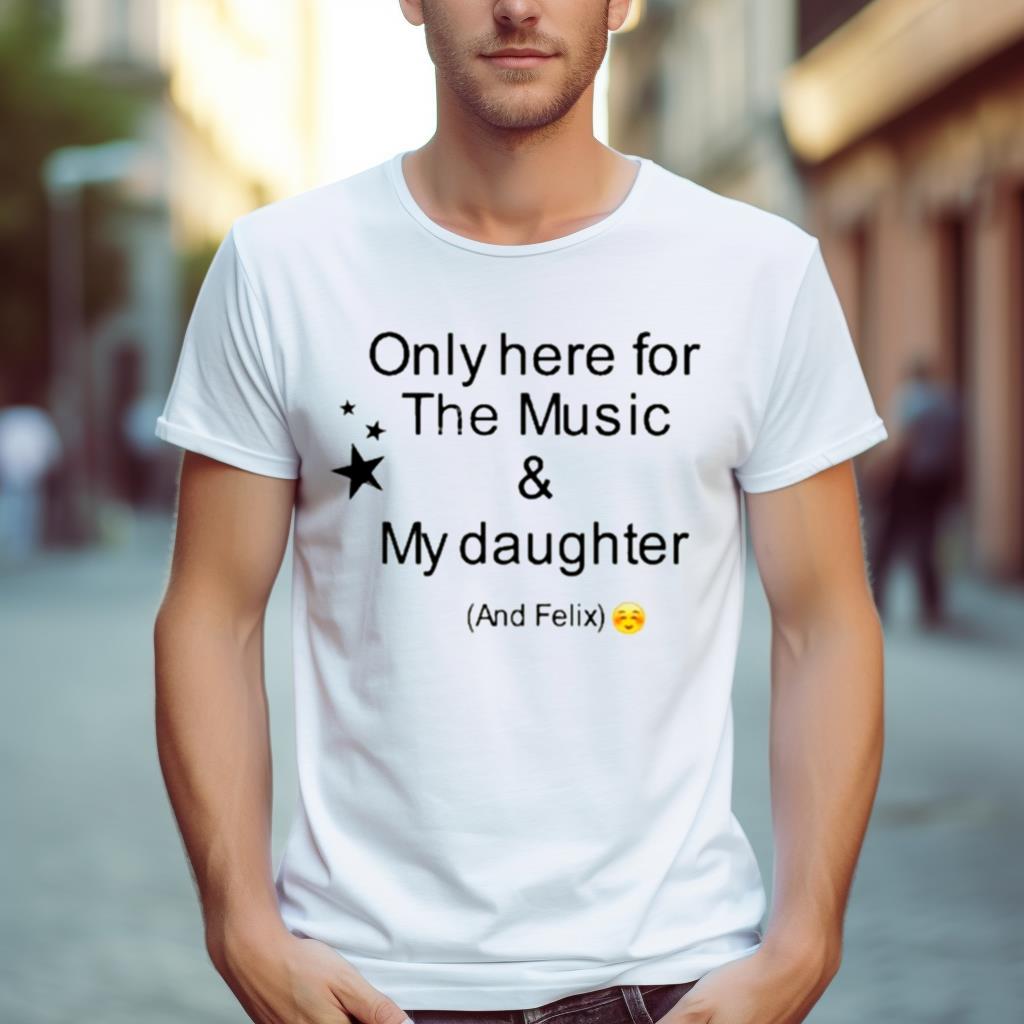 Only Here For The Music & My Daughter And Felix Shirt