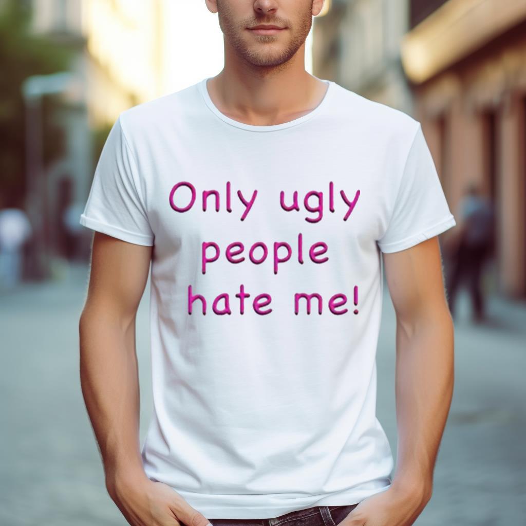 Only Ugly People Hate Me Shirt