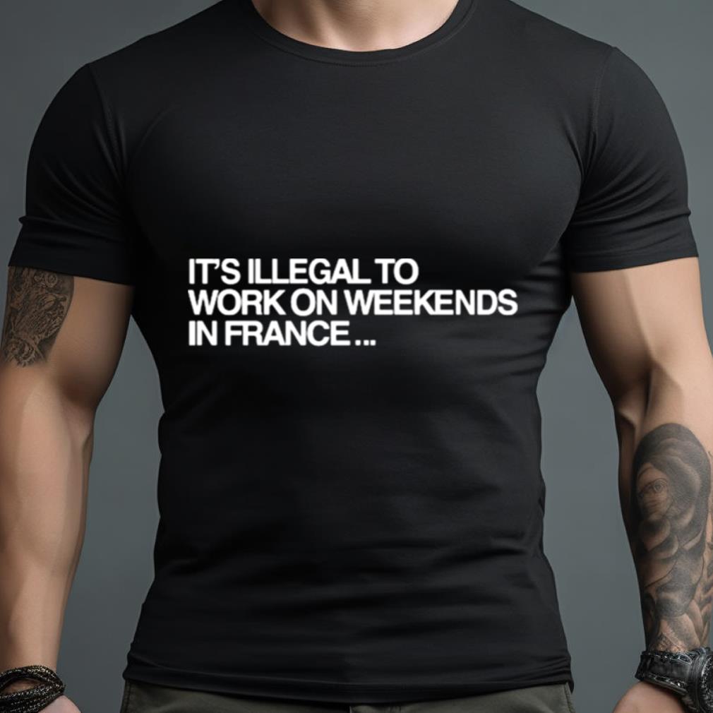Pardon My French It��S Illegal To Work On Weekends In France Shirt