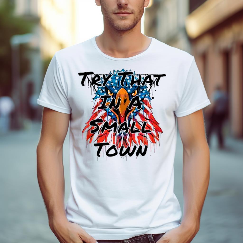 Patriotic Eagle Try That In A Small Town Shirt