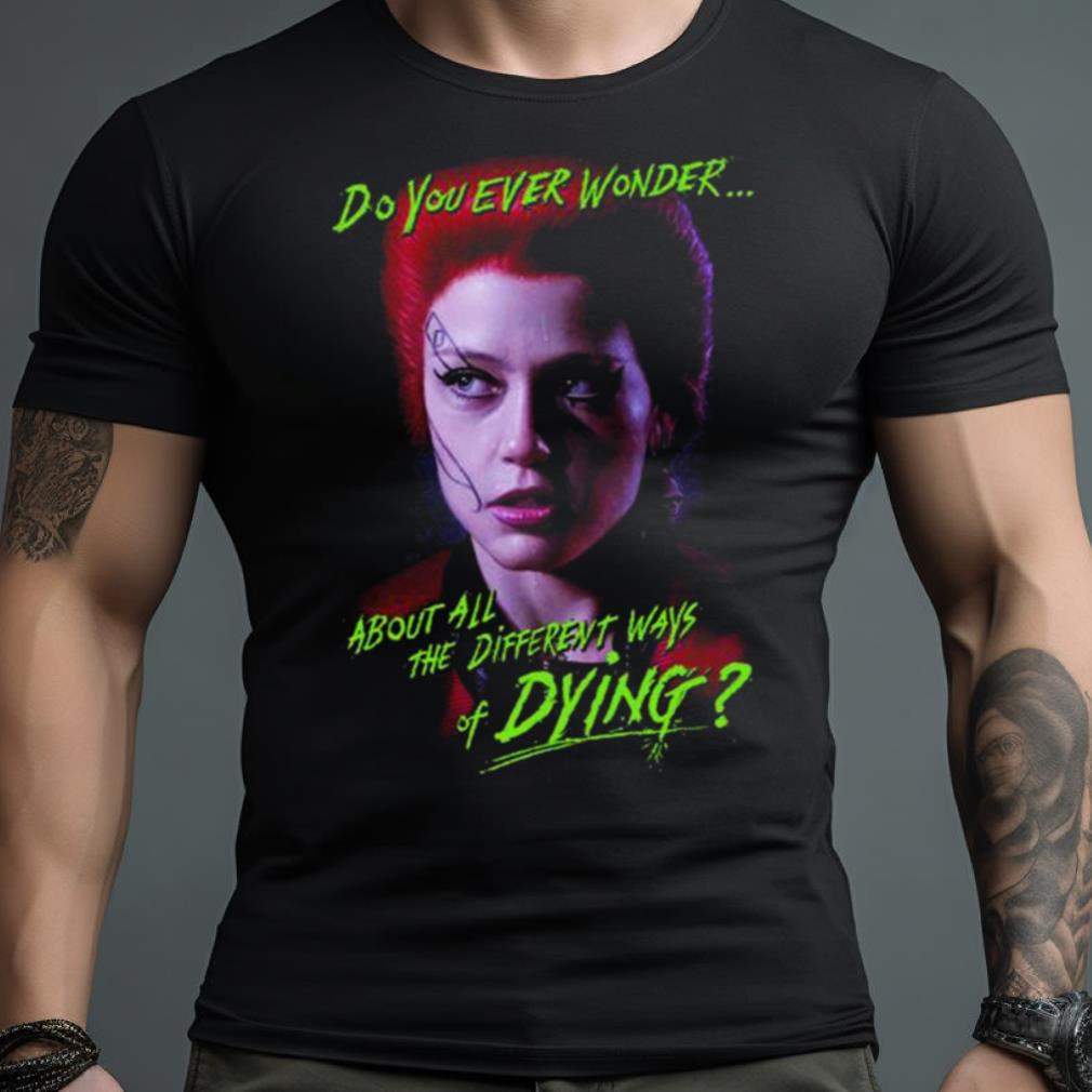 Return Of The Living Dead Trash Do You Ever Wonder About All The Different Ways Of Dying Shirt