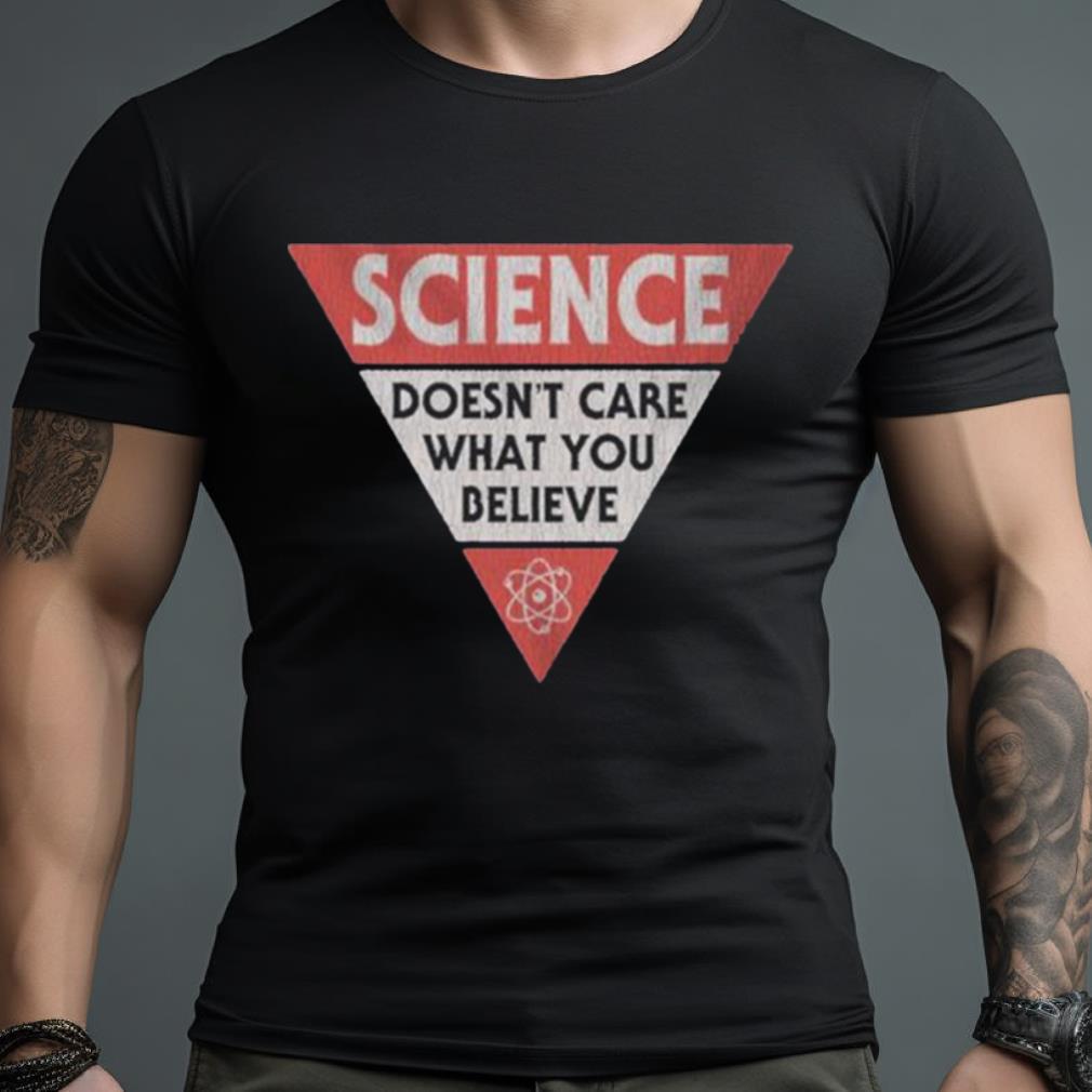 Science Doesn’T Care What You Believe Shirt