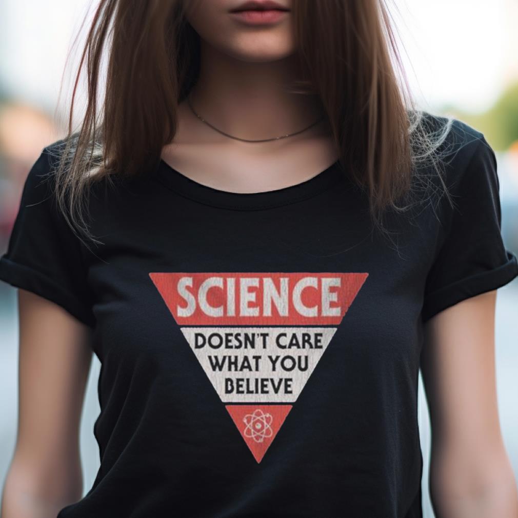Science Doesn'T Care What You Believe Shirt Science Doesn'T Care What You Believe Shirt