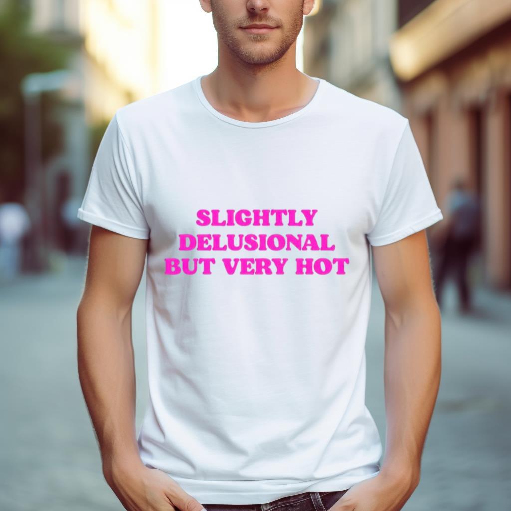 Slightly Delusional But Very Hot Shirt