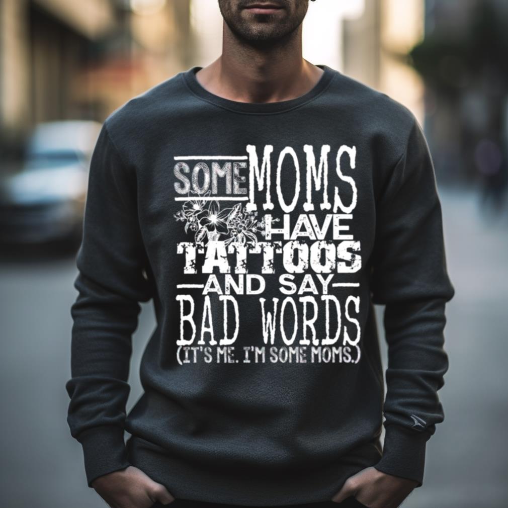 Some Moms Have Tattoos And Say Bad Words It'S Me I'M Some Moms Shirt Some Moms Have Tattoos And Say Bad Words It'S Me I'M Some Moms Shirt