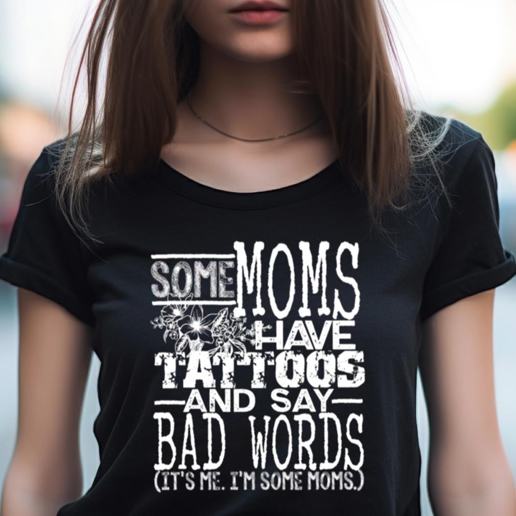 Some Moms Have Tattoos And Say Bad Words It'S Me I'M Some Moms Shirt Some Moms Have Tattoos And Say Bad Words It'S Me I'M Some Moms Shirt