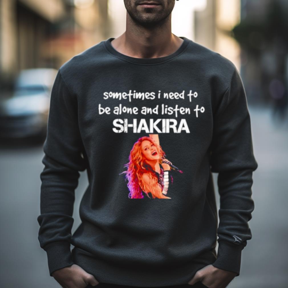 Sometimes I Need To Be Alone And Listen To Shakira Shirt