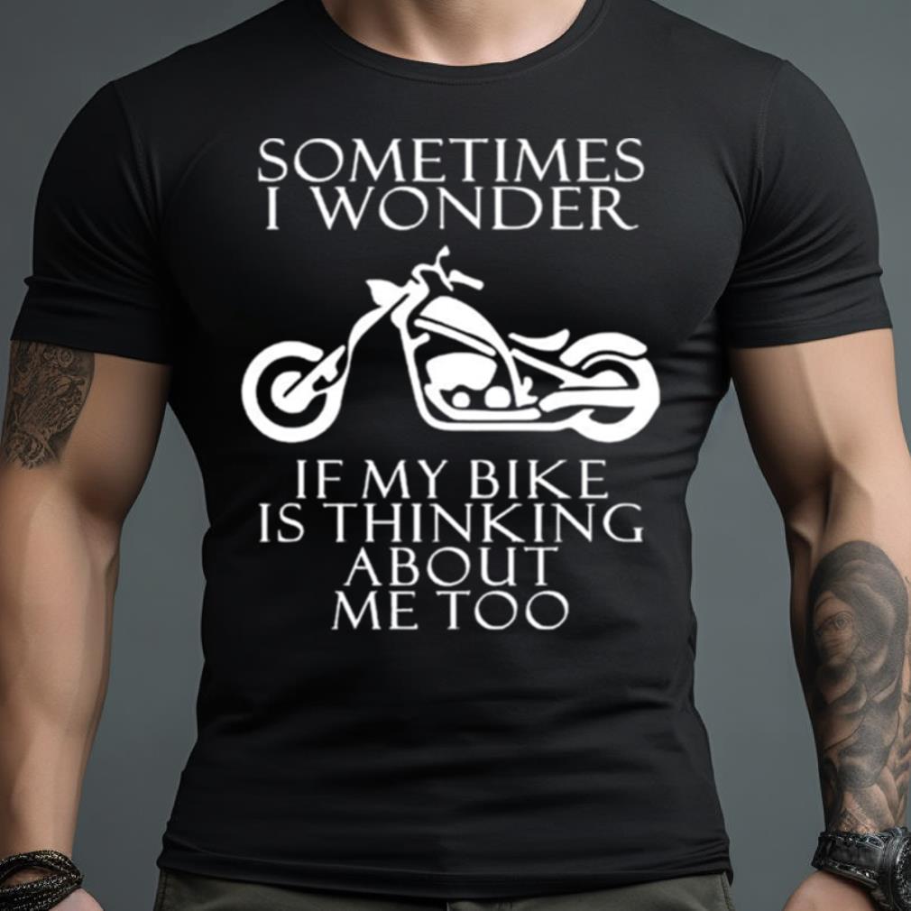 Sometimes I Wonder If My Bike Is Thinking About Me Too Shirt