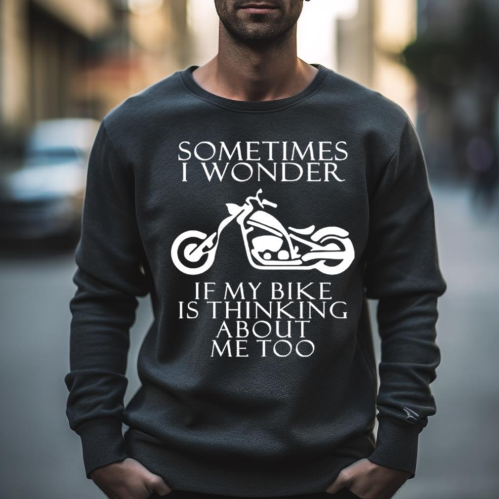 Sometimes I Wonder If My Bike Is Thinking About Me Too Shirt