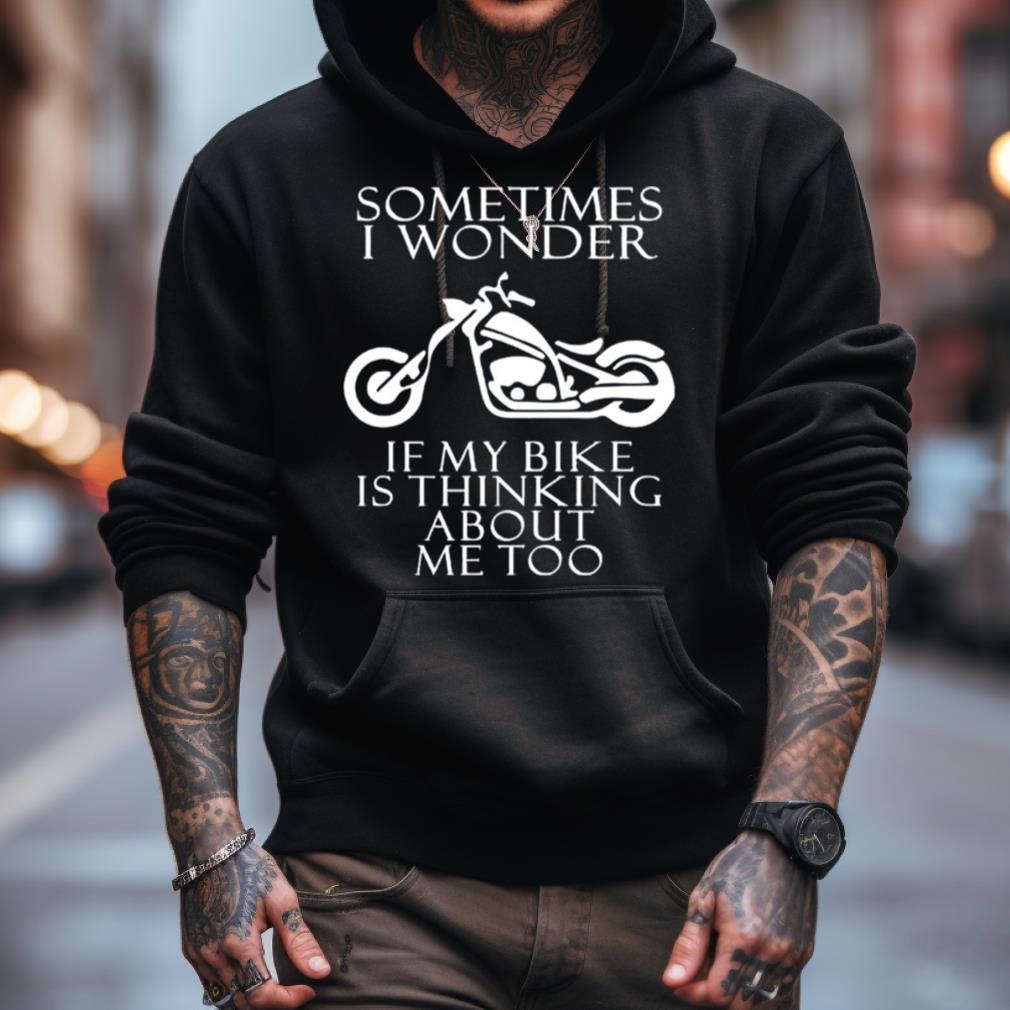 Sometimes I Wonder If My Bike Is Thinking About Me Too Shirt Sometimes I Wonder If My Bike Is Thinking About Me Too Shirt