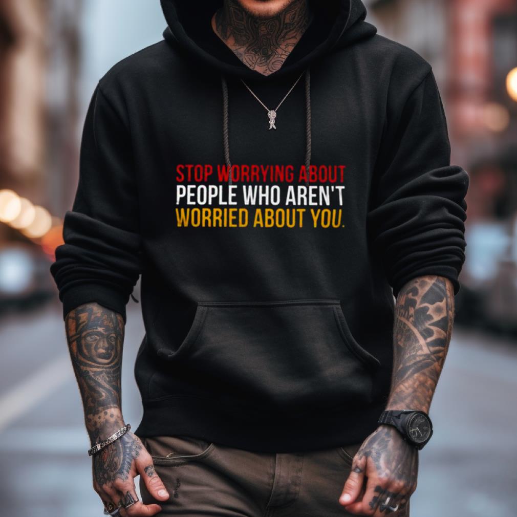 Stop Worrying About People Who Aren'T Worried About You Shirt Stop Worrying About People Who Aren'T Worried About You Shirt
