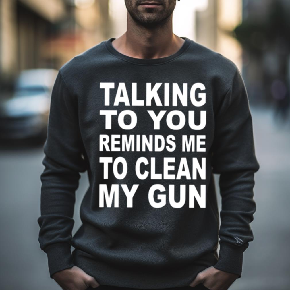 Talking To You Reminds Me To Clean My Gun T Shirt