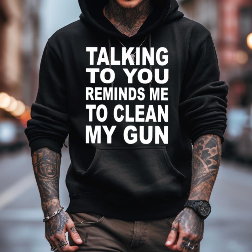 Talking To You Reminds Me To Clean My Gun T Shirt