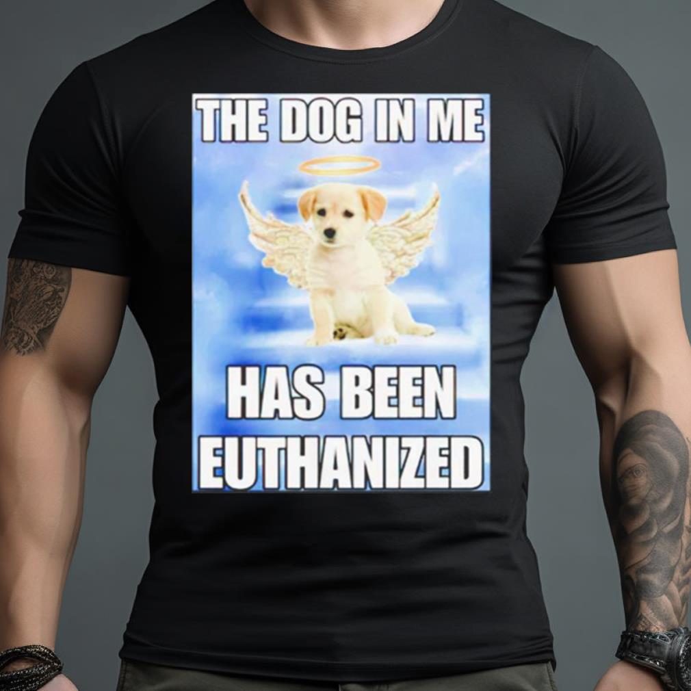 The Dog In Me Has Been Euthanized Shirt
