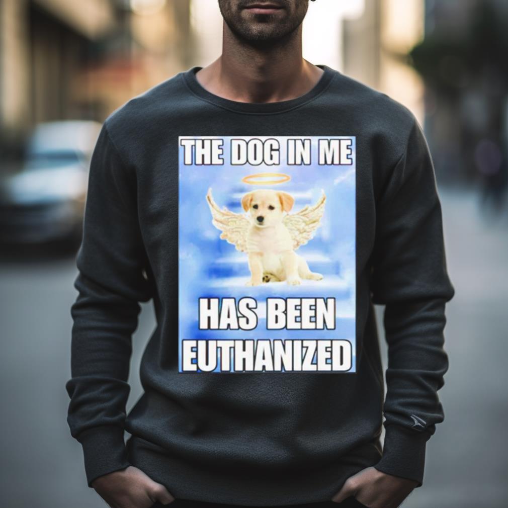 The Dog In Me Has Been Euthanized Shirt