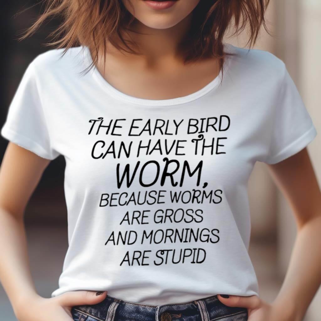 The Early Bird Can Have The Worm Because Worms Are Gross And Morning Are Stupid Shirt