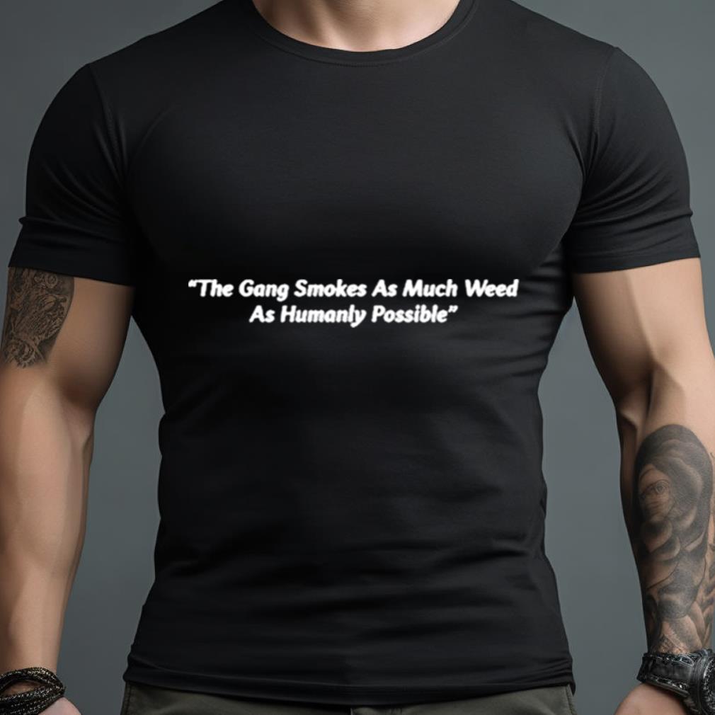 The Gang Smokes As Much Weed As Humanly Possible Shirt