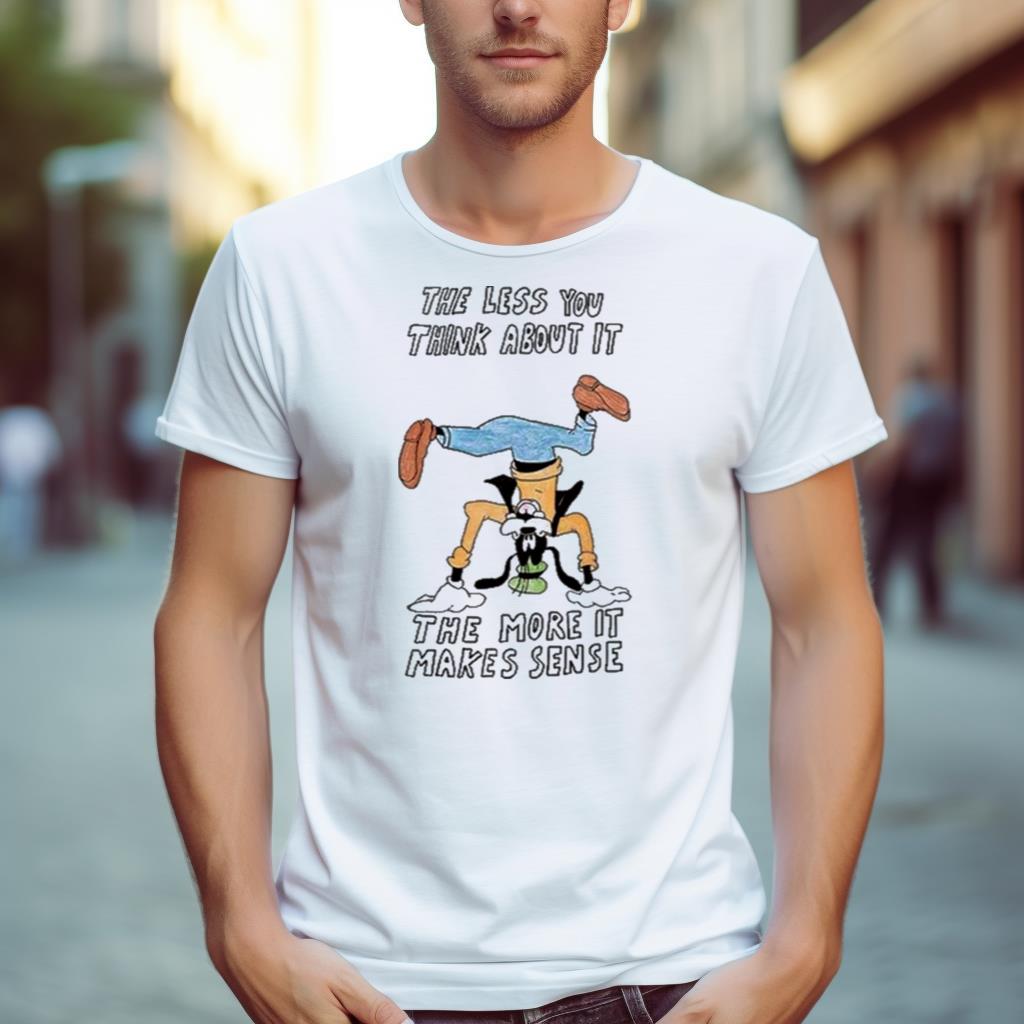 The Less You Think About It The More It Makes Sense T Shirt
