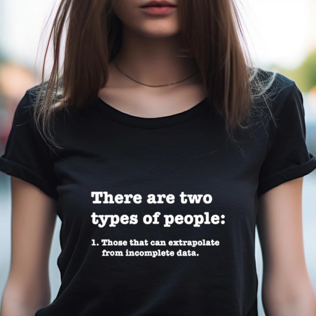There Are Two Types Of People Those That Can Extrapolate From Incomplete Data Shirt There Are Two Types Of People Those That Can Extrapolate From Incomplete Data Shirt