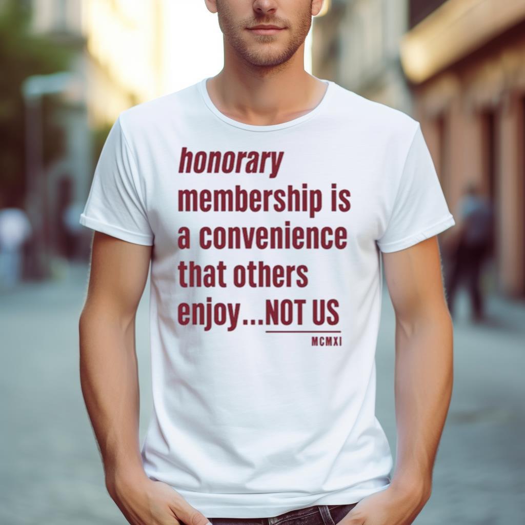 Tht Honorary Membership Is A Convenience That Others Enjoy Not Us Mcmxi Shirt