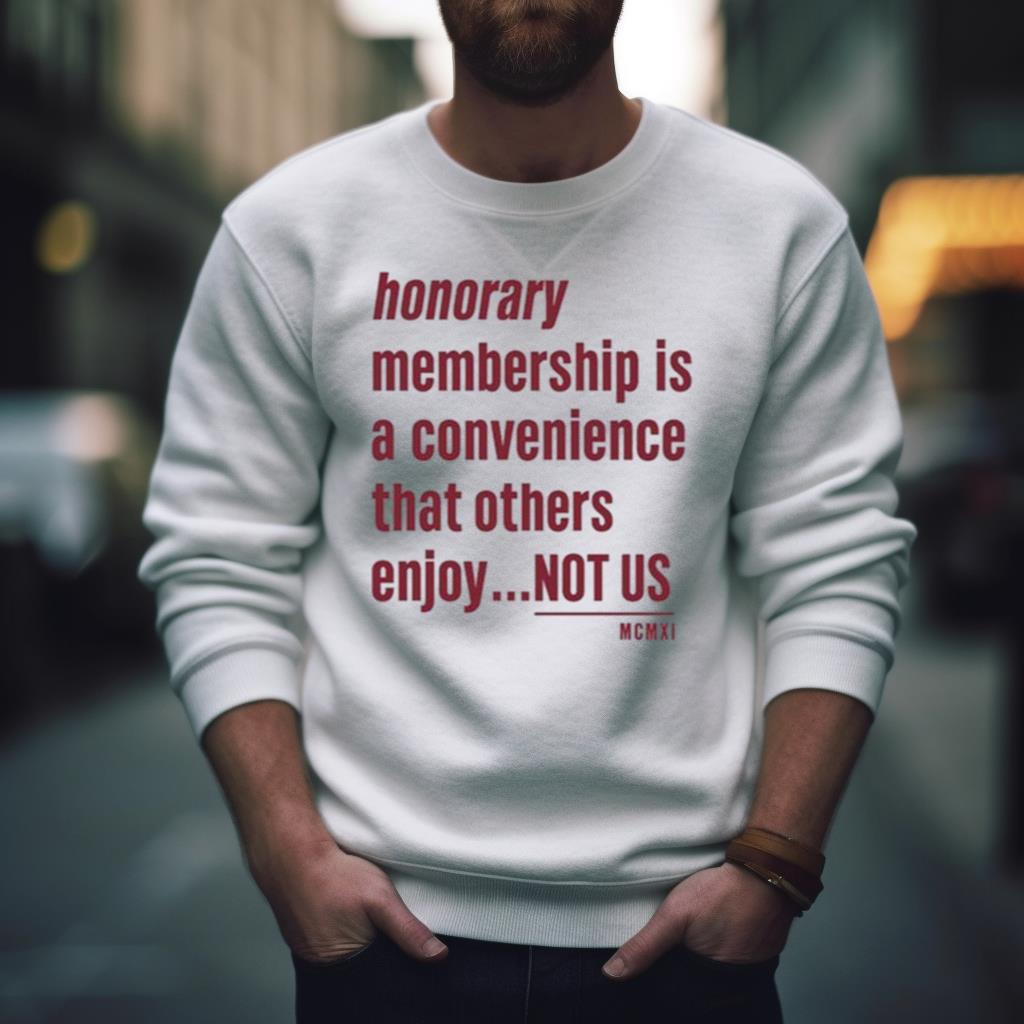 Tht Honorary Membership Is A Convenience That Others Enjoy Not Us Mcmxi Shirt