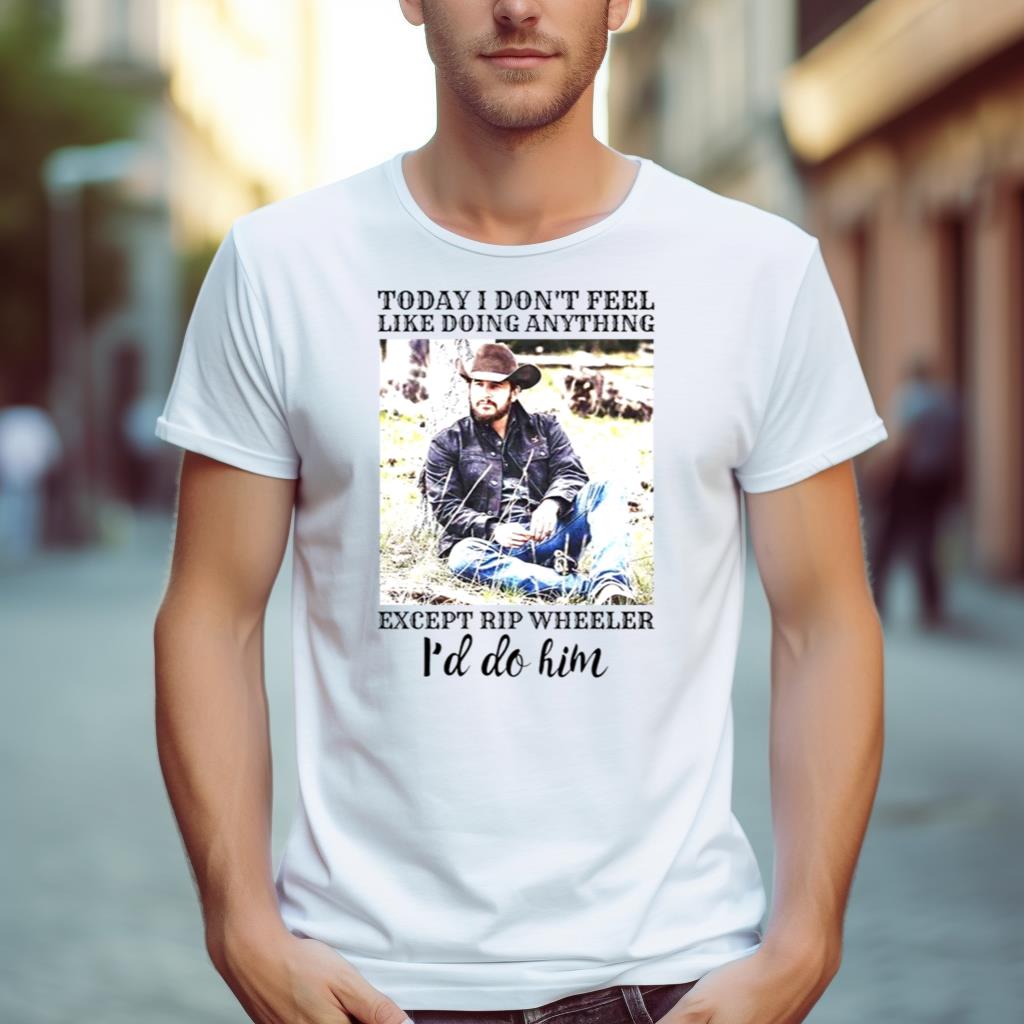 Today I Don’T Feel Like Doing Anything Except Rip Wheeler I’D Do Him Shirt