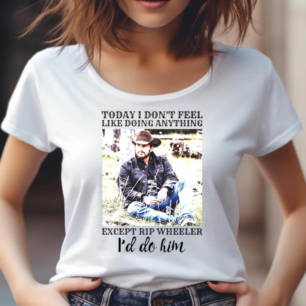 Today I Don'T Feel Like Doing Anything Except Rip Wheeler I'D Do Him Shirt Today I Don'T Feel Like Doing Anything Except Rip Wheeler I'D Do Him Shirt