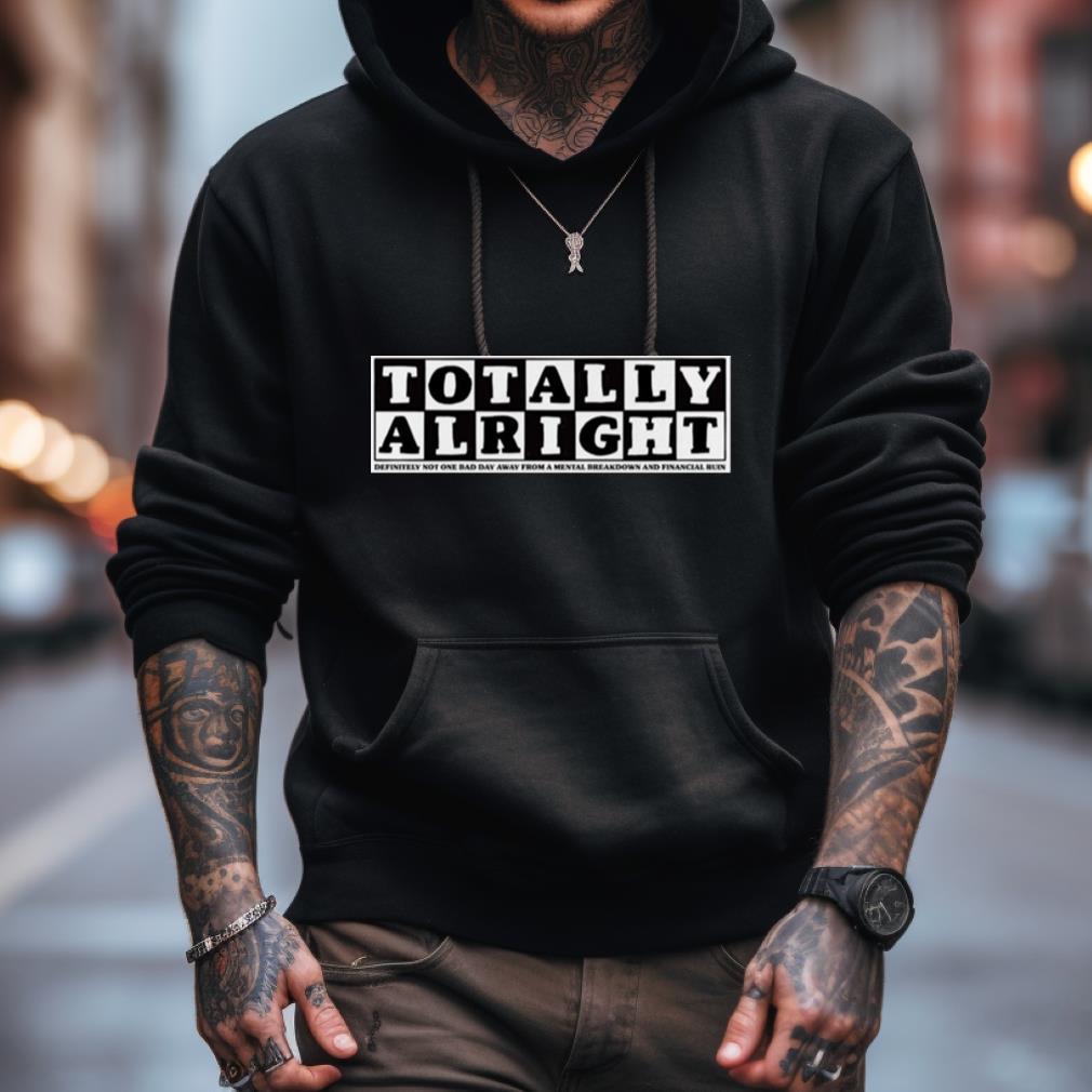 Totally Alright Definitely Not One Bad Day Away From A Mental Breakdown And Financial Ruin Shirt Totally Alright Definitely Not One Bad Day Away From A Mental Breakdown And Financial Ruin Shirt