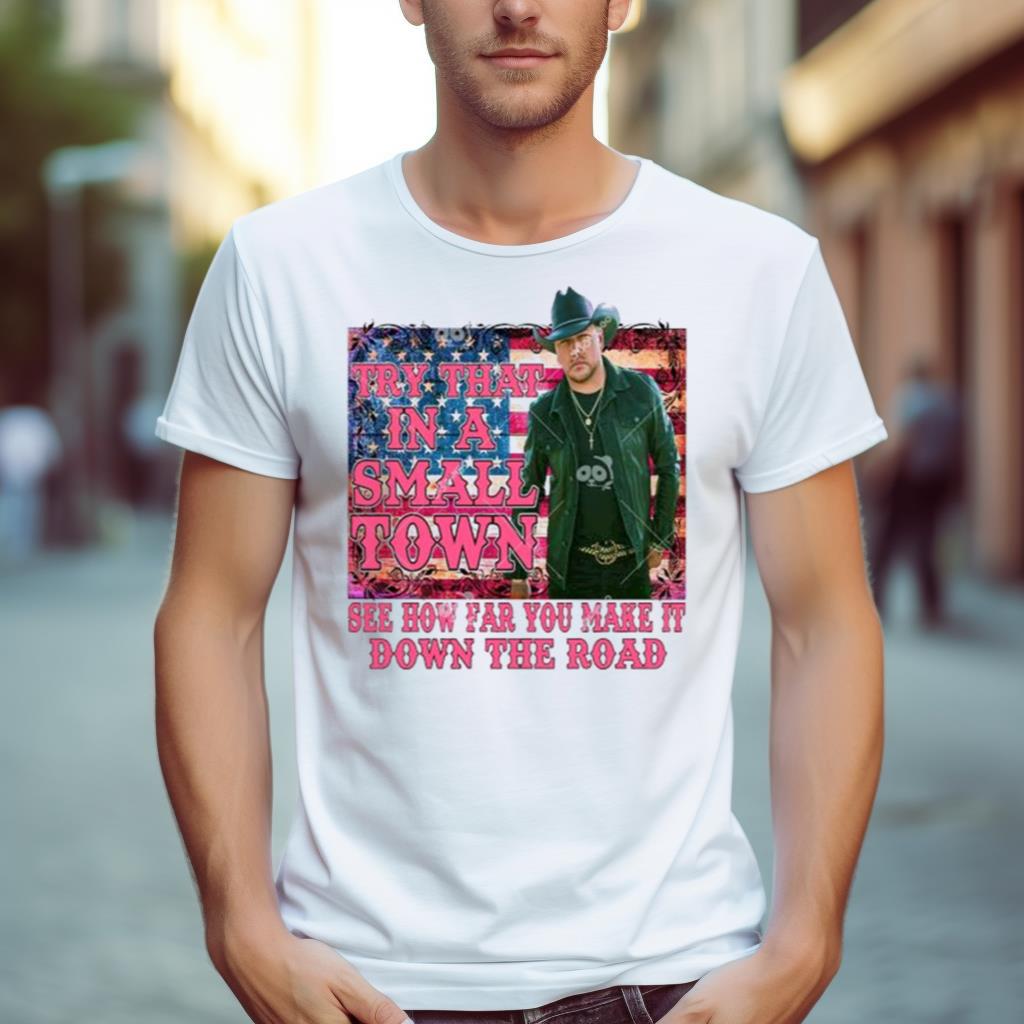 Try That In A Small Town See How Far You Make It Down The Road Jason Aldean Shirt