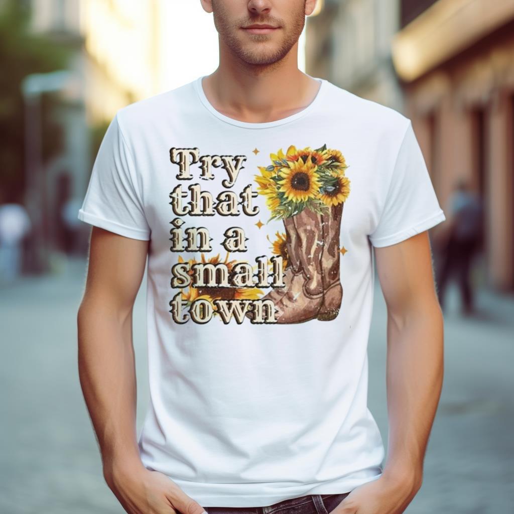 Try That In A Small Town Sunflower 2023 Shirt