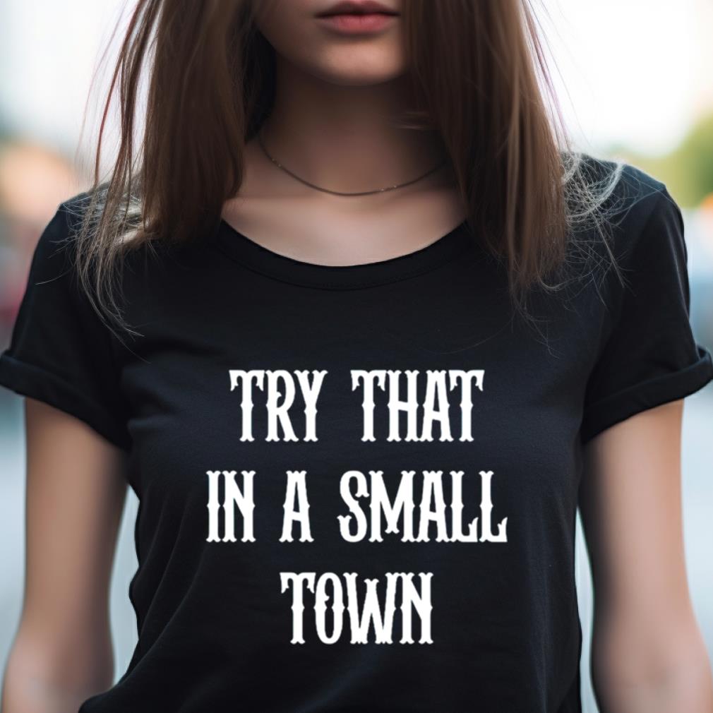 Try That In A Small Town Shirt Try That In A Small Town Shirt