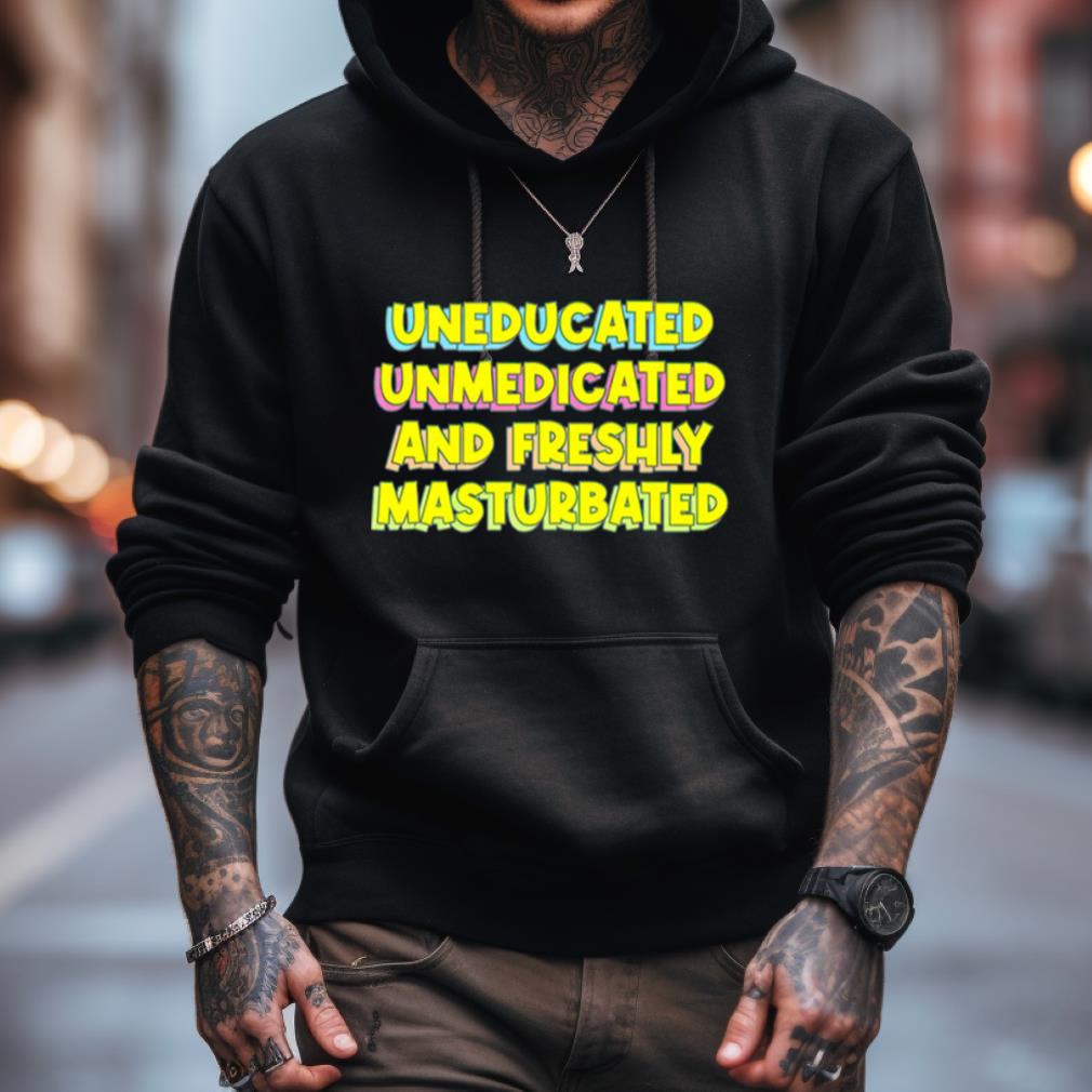 Uneducated Unmedicated And Freshly Masturbated Shirt Uneducated Unmedicated And Freshly Masturbated Shirt