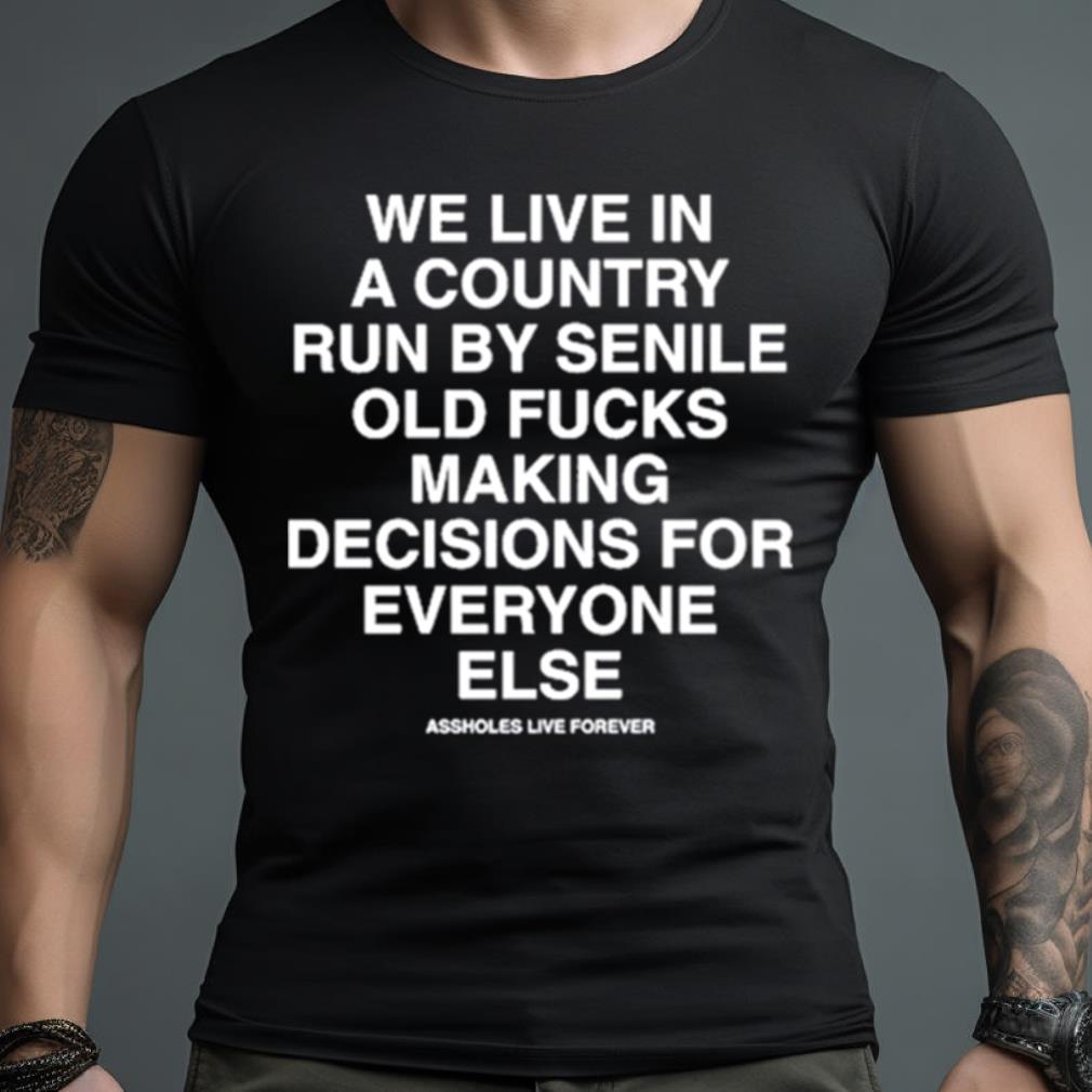 We Live In A Country Run By Senile Old Fucks Making Decisions For Everyone Else Shirt