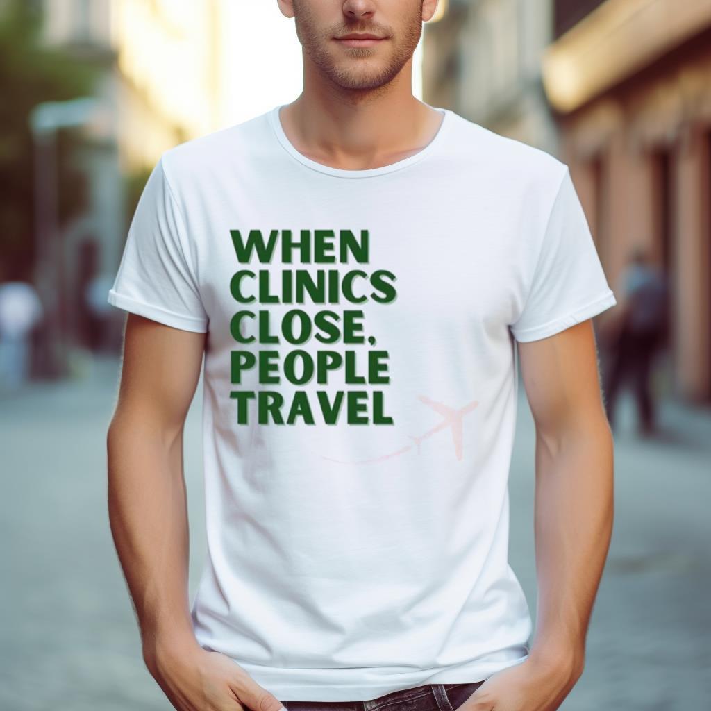 When Clinics Close People Travel Shirt