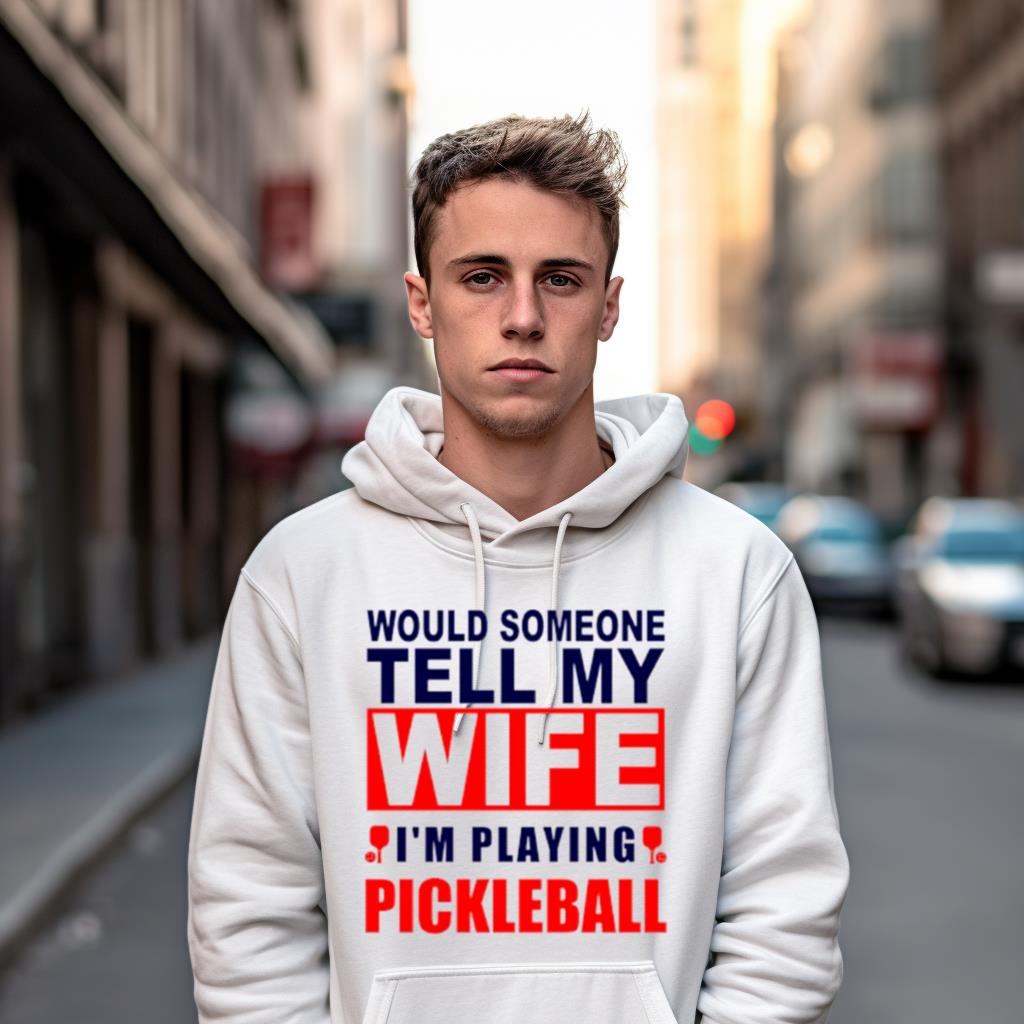 Would Someone Tell My Wife I��M Playing Pickleball Shirt Would Someone Tell My Wife I��M Playing Pickleball Shirt