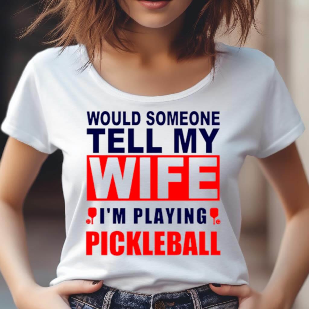 Would Someone Tell My Wife I��M Playing Pickleball Shirt Would Someone Tell My Wife I��M Playing Pickleball Shirt