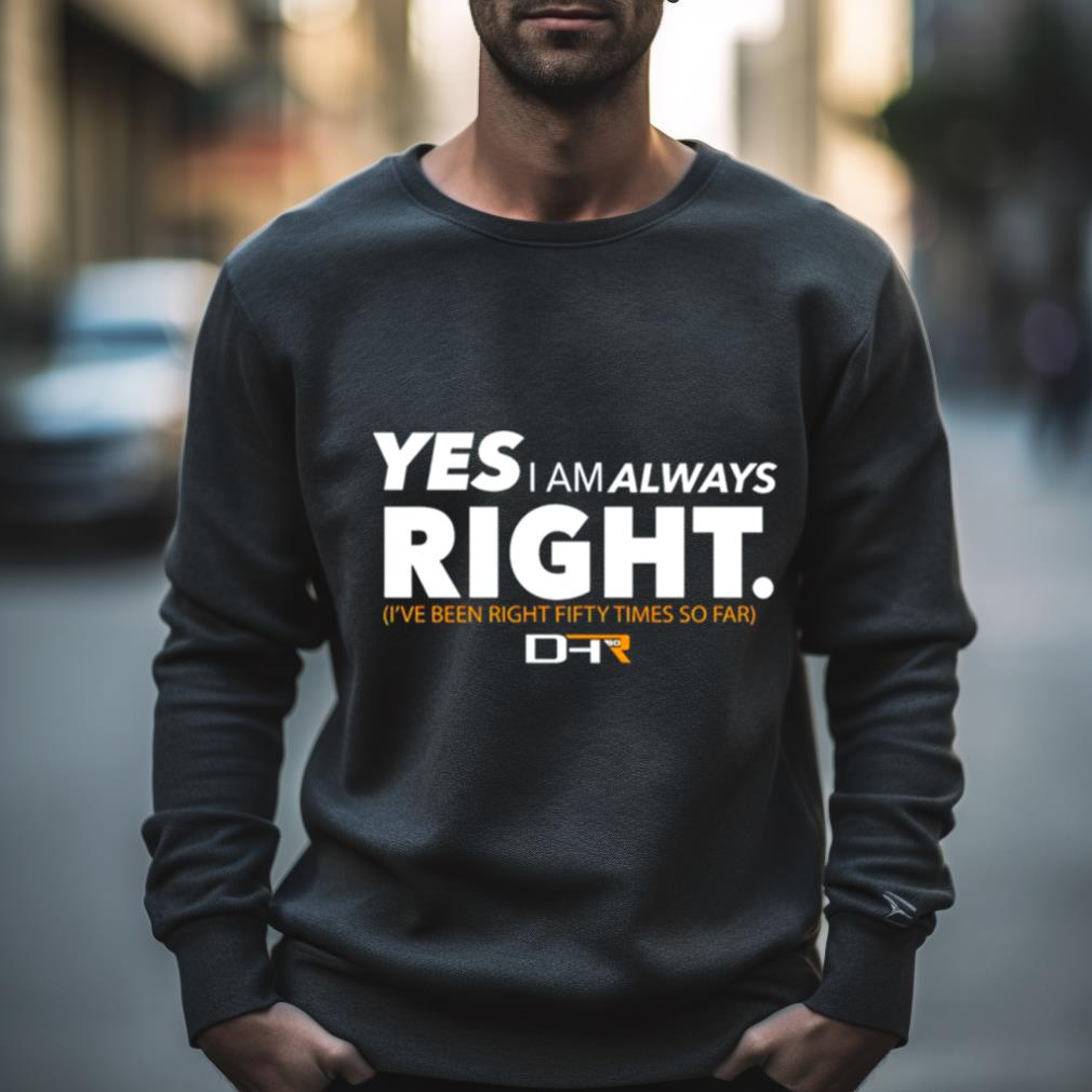 Yes I Am Alway Right Ive Been Right Fifty Times So Far Shirt Yes I Am Alway Right Ive Been Right Fifty Times So Far Shirt