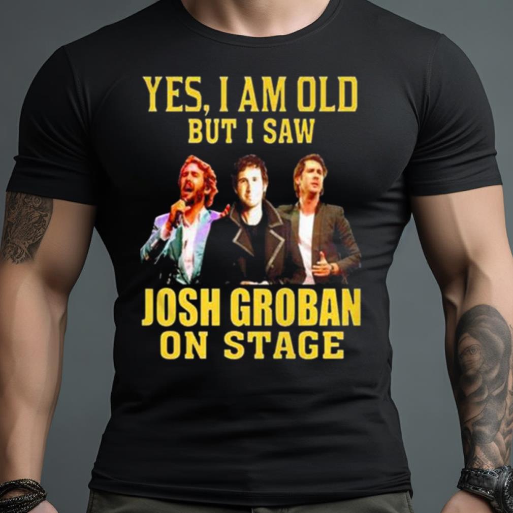 Yes I Am Old But I Saw Josh Groban On Stage 2023 Shirt
