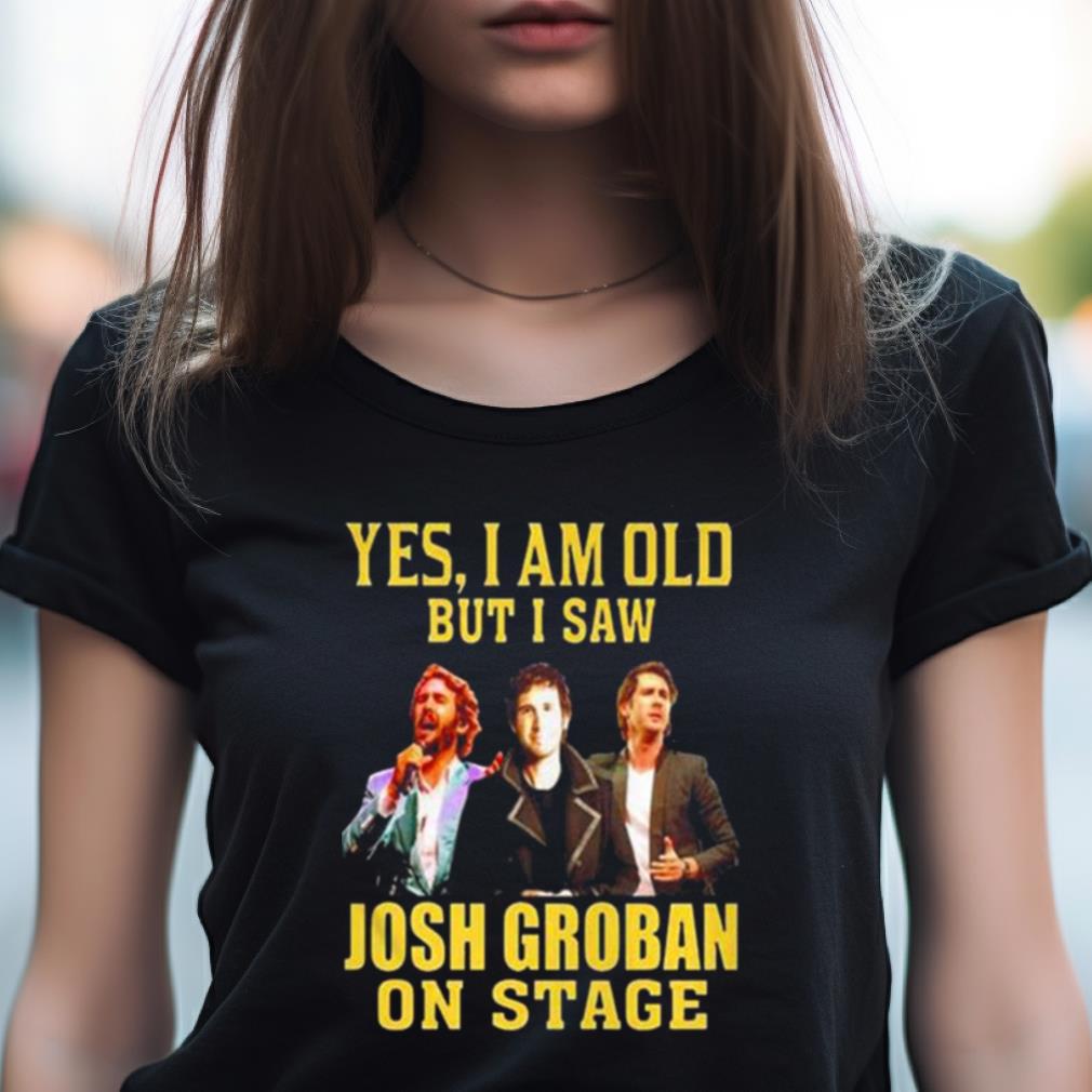 Yes I Am Old But I Saw Josh Groban On Stage 2023 Shirt Yes I Am Old But I Saw Josh Groban On Stage 2023 Shirt