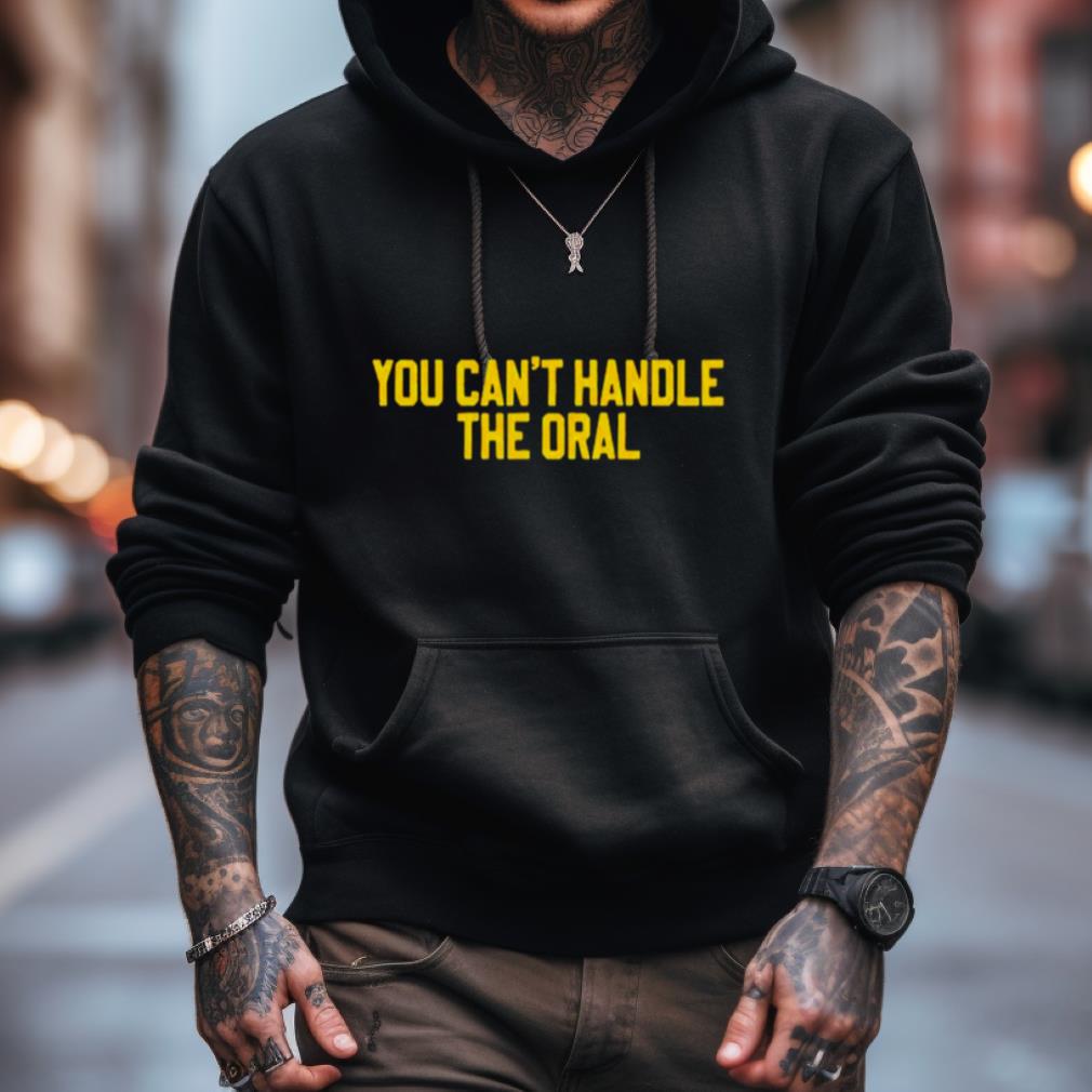 You Can'T Handle The Oral Shirt You Can'T Handle The Oral Shirt