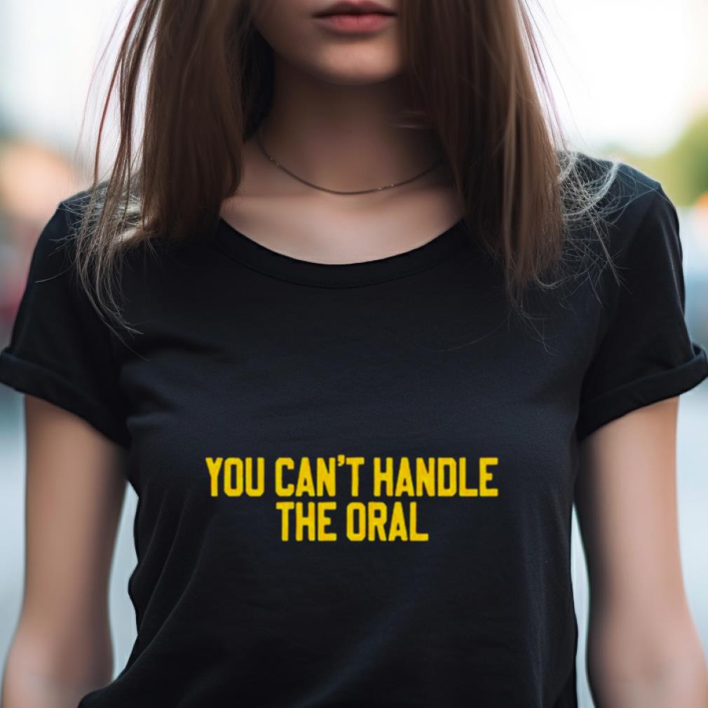 You Can'T Handle The Oral Shirt You Can'T Handle The Oral Shirt