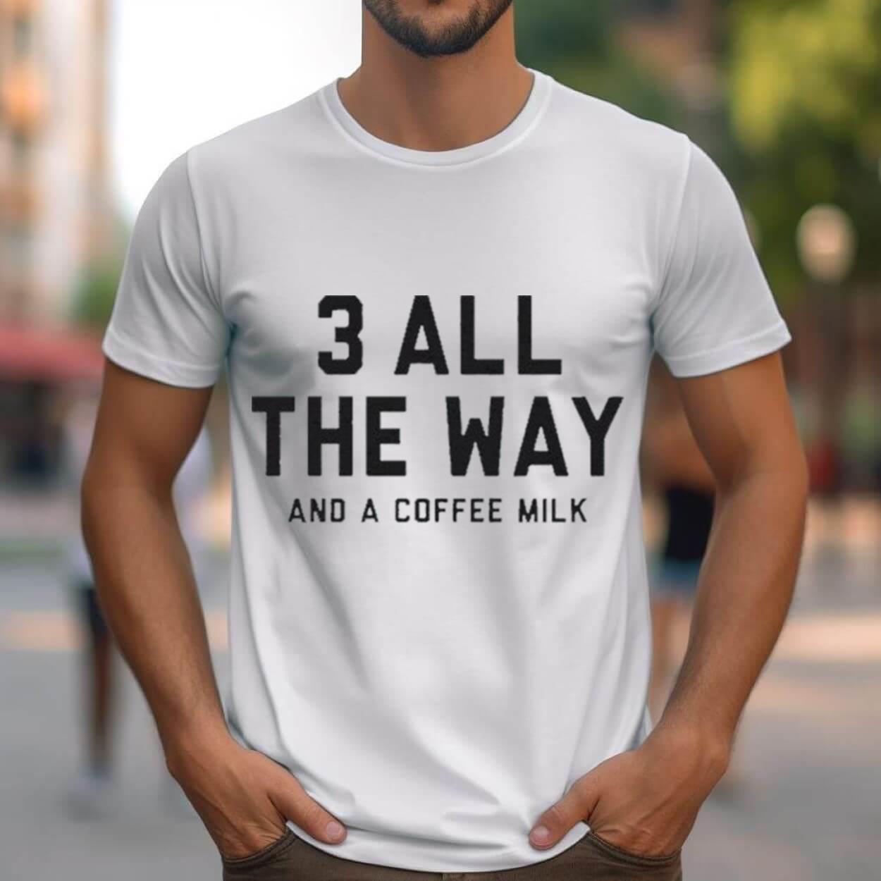 3 All The Way And A Coffee Milk Shirt