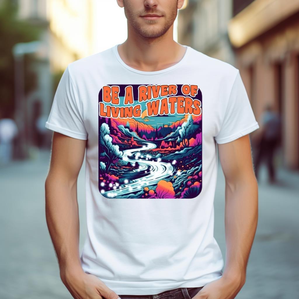 Be A River Of Living Water Shirt