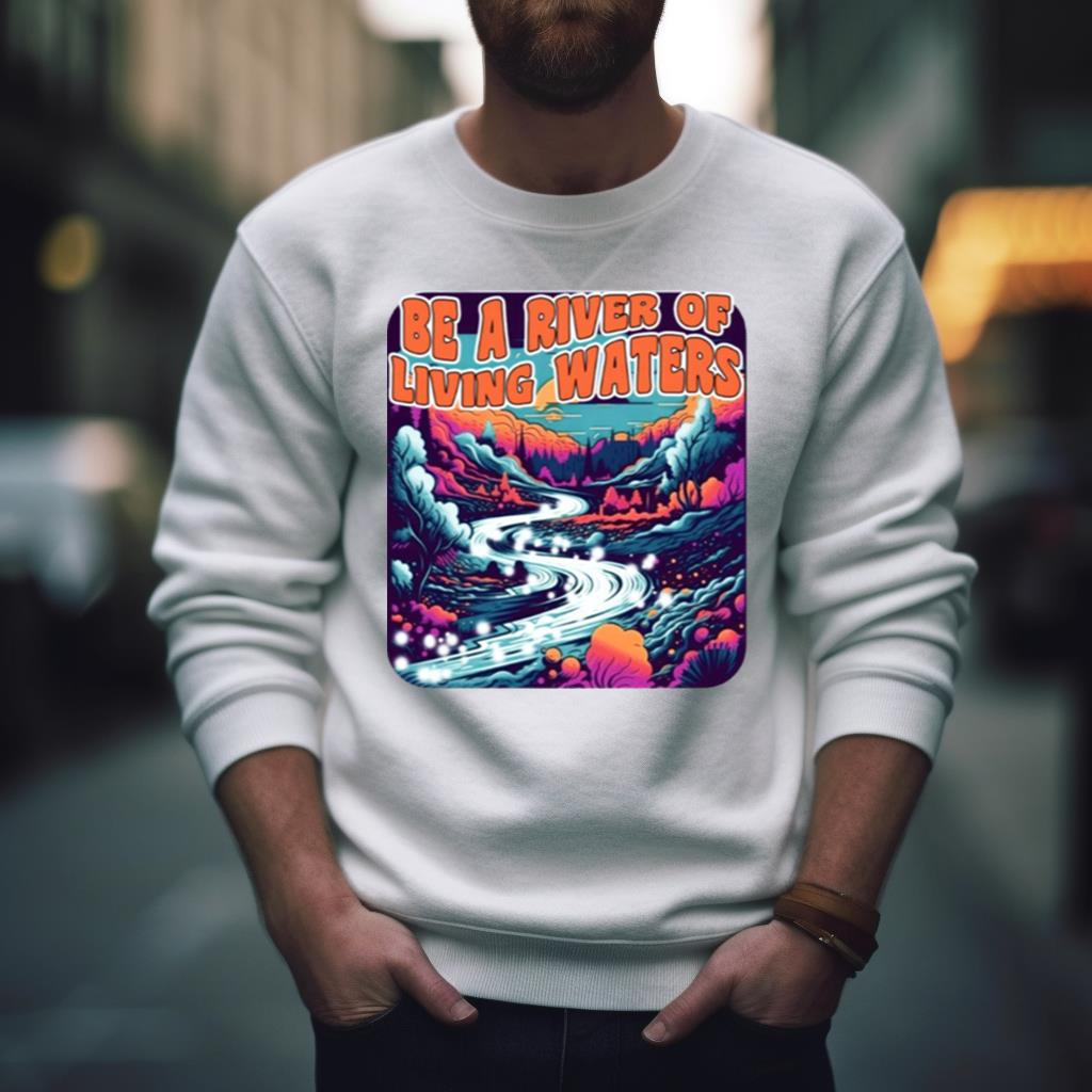 Be A River Of Living Water Shirt